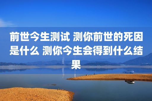 前世今生测试 测你前世的死因是什么 测你今生会得到什么结果