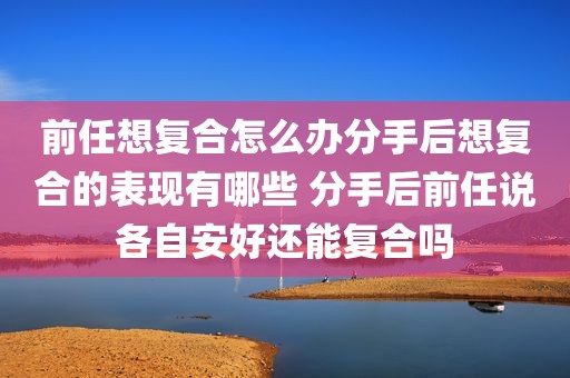 前任想复合怎么办分手后想复合的表现有哪些 分手后前任说各自安好还能复合吗
