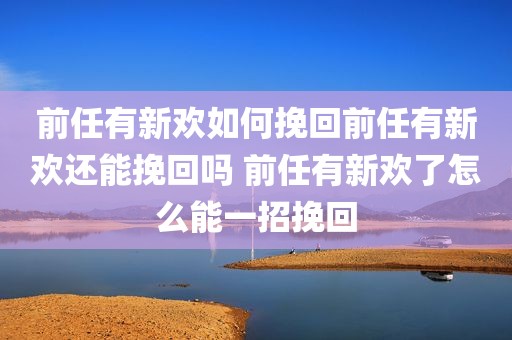 前任有新欢如何挽回前任有新欢还能挽回吗 前任有新欢了怎么能一招挽回