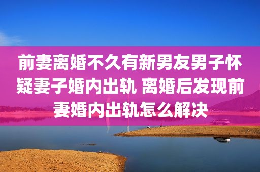 前妻离婚不久有新男友男子怀疑妻子婚内出轨 离婚后发现前妻婚内出轨怎么解决