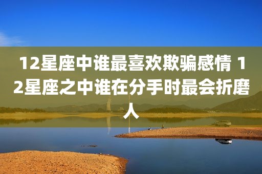 12星座中谁最喜欢欺骗感情 12星座之中谁在分手时最会折磨人