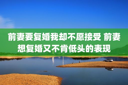 前妻要复婚我却不愿接受 前妻想复婚又不肯低头的表现