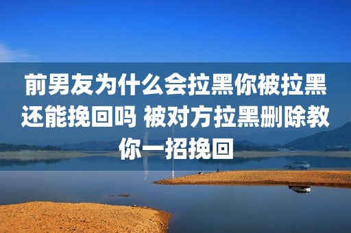 前男友为什么会拉黑你被拉黑还能挽回吗 被对方拉黑删除教你一招挽回