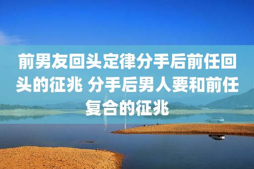 前男友回头定律分手后前任回头的征兆 分手后男人要和前任复合的征兆