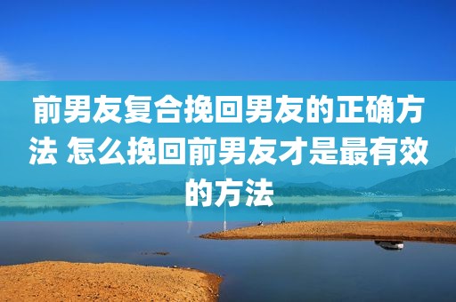 前男友复合挽回男友的正确方法 怎么挽回前男友才是最有效的方法