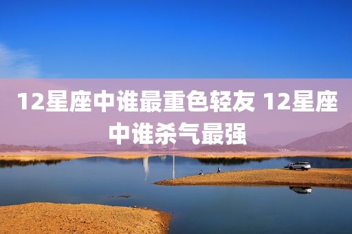 12星座中谁最重色轻友 12星座中谁杀气最强