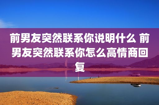 前男友突然联系你说明什么 前男友突然联系你怎么高情商回复