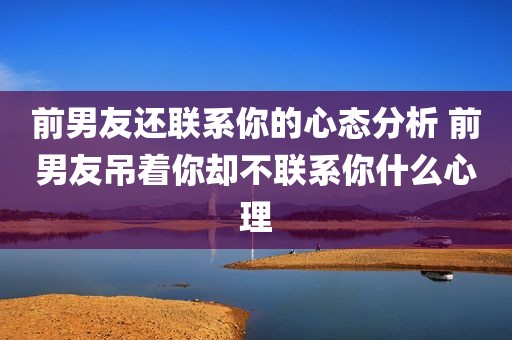 前男友还联系你的心态分析 前男友吊着你却不联系你什么心理