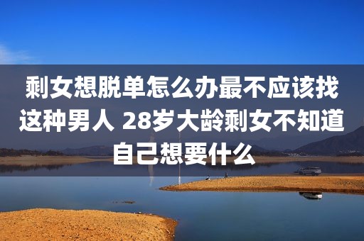 剩女想脱单怎么办最不应该找这种男人 28岁大龄剩女不知道自己想要什么