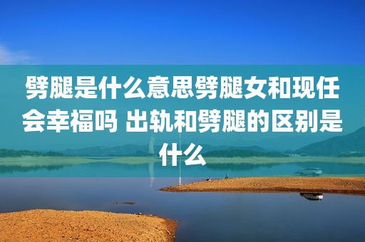 劈腿是什么意思劈腿女和现任会幸福吗 出轨和劈腿的区别是什么