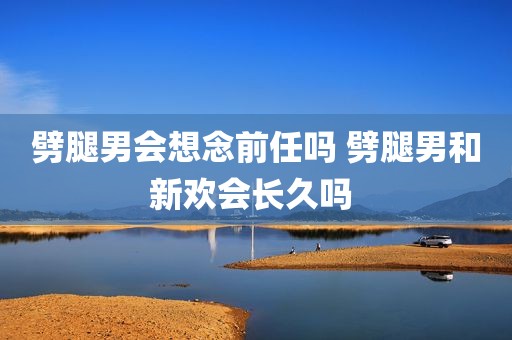劈腿男会想念前任吗 劈腿男和新欢会长久吗 