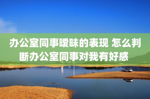 办公室同事暧昧的表现 怎么判断办公室同事对我有好感 
