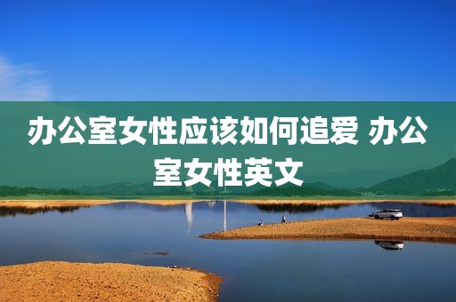 办公室女性应该如何追爱 办公室女性英文
