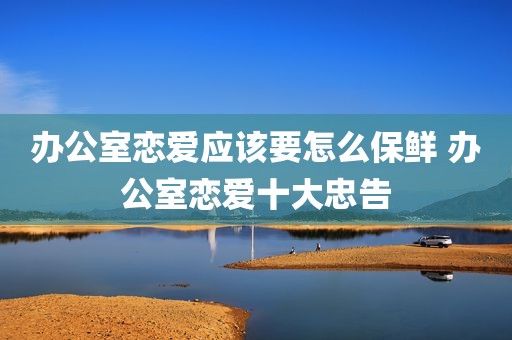 办公室恋爱应该要怎么保鲜 办公室恋爱十大忠告