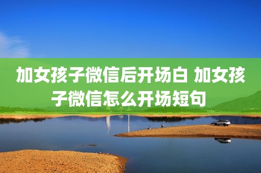 加女孩子微信后开场白 加女孩子微信怎么开场短句 