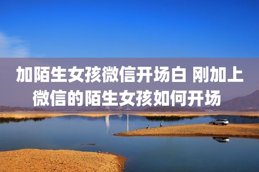 加陌生女孩微信开场白 刚加上微信的陌生女孩如何开场 