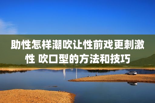 助性怎样潮吹让性前戏更刺激性 吹口型的方法和技巧