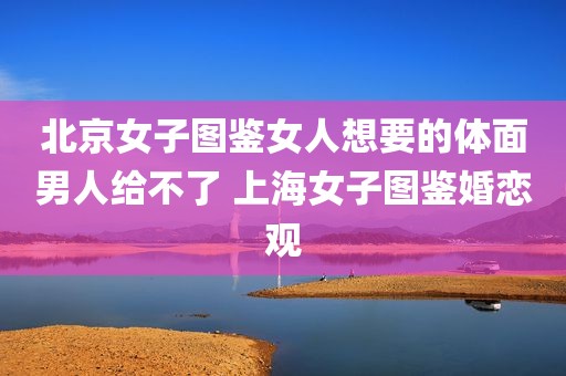 北京女子图鉴女人想要的体面男人给不了 上海女子图鉴婚恋观