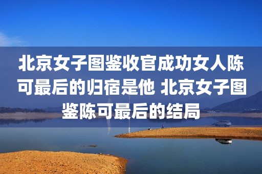 北京女子图鉴收官成功女人陈可最后的归宿是他 北京女子图鉴陈可最后的结局
