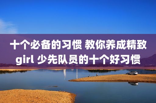 十个必备的习惯 教你养成精致girl 少先队员的十个好习惯