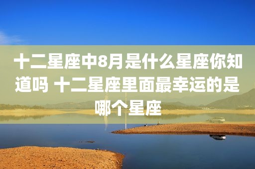 十二星座中8月是什么星座你知道吗 十二星座里面最幸运的是哪个星座