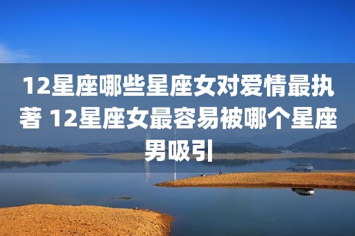 12星座哪些星座女对爱情最执著 12星座女最容易被哪个星座男吸引
