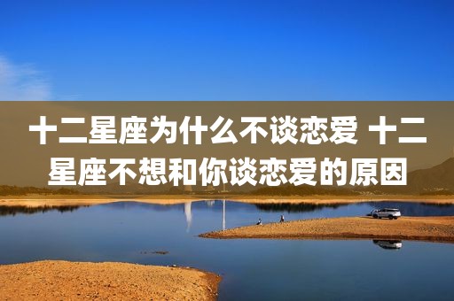 十二星座为什么不谈恋爱 十二星座不想和你谈恋爱的原因