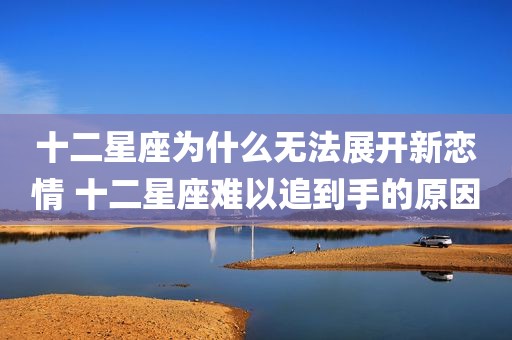 十二星座为什么无法展开新恋情 十二星座难以追到手的原因