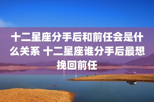 十二星座分手后和前任会是什么关系 十二星座谁分手后最想挽回前任