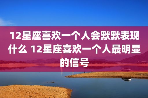 12星座喜欢一个人会默默表现什么 12星座喜欢一个人最明显的信号