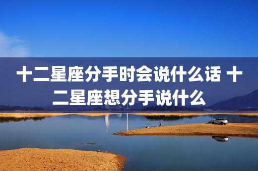 十二星座分手时会说什么话 十二星座想分手说什么