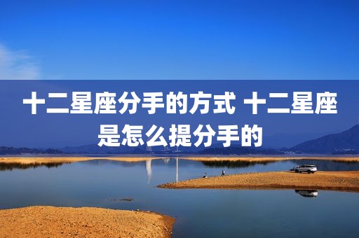 十二星座分手的方式 十二星座是怎么提分手的