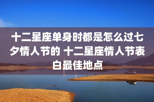 十二星座单身时都是怎么过七夕情人节的 十二星座情人节表白最佳地点