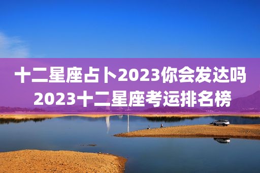 十二星座占卜2023你会发达吗 2023十二星座考运排名榜