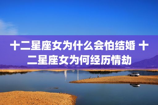 十二星座女为什么会怕结婚 十二星座女为何经历情劫