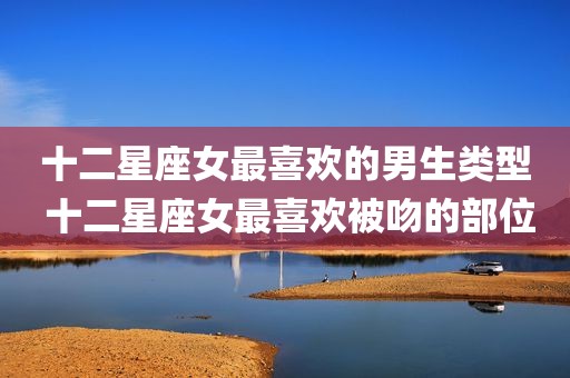 十二星座女最喜欢的男生类型 十二星座女最喜欢被吻的部位