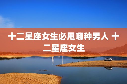 十二星座女生必甩哪种男人 十二星座女生