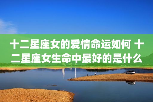 十二星座女的爱情命运如何 十二星座女生命中最好的是什么