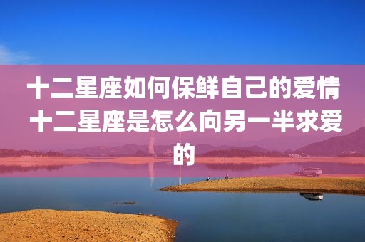 十二星座如何保鲜自己的爱情 十二星座是怎么向另一半求爱的