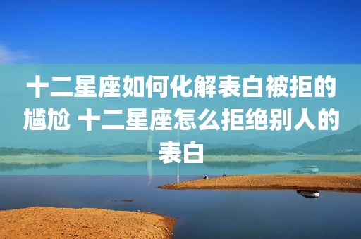 十二星座如何化解表白被拒的尴尬 十二星座怎么拒绝别人的表白