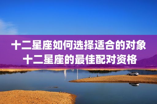 十二星座如何选择适合的对象 十二星座的最佳配对资格