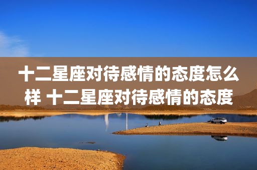 十二星座对待感情的态度怎么样 十二星座对待感情的态度