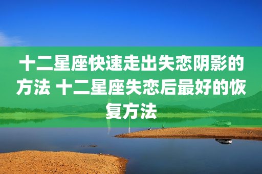十二星座快速走出失恋阴影的方法 十二星座失恋后最好的恢复方法