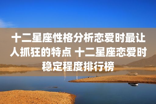 十二星座性格分析恋爱时最让人抓狂的特点 十二星座恋爱时稳定程度排行榜