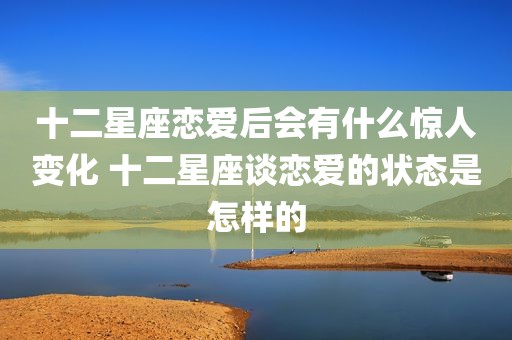 十二星座恋爱后会有什么惊人变化 十二星座谈恋爱的状态是怎样的
