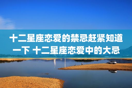 十二星座恋爱的禁忌赶紧知道一下 十二星座恋爱中的大忌