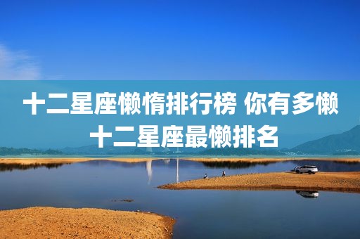 十二星座懒惰排行榜 你有多懒 十二星座最懒排名