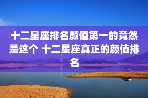 十二星座排名颜值第一的竟然是这个 十二星座真正的颜值排名