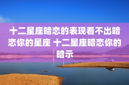 十二星座暗恋的表现看不出暗恋你的星座 十二星座暗恋你的暗示
