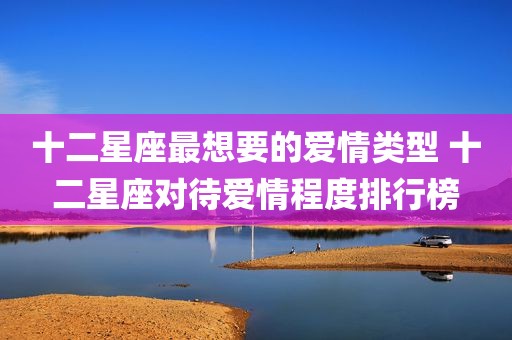 十二星座最想要的爱情类型 十二星座对待爱情程度排行榜